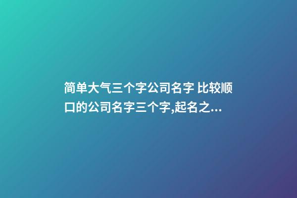 简单大气三个字公司名字 比较顺口的公司名字三个字,起名之家